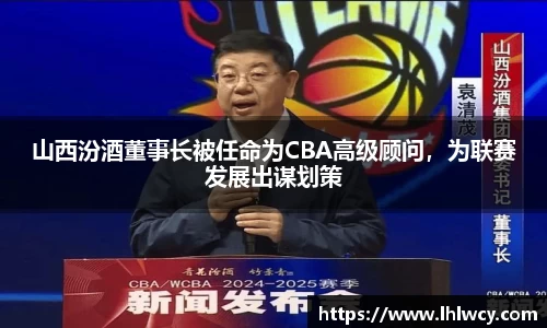 山西汾酒董事长被任命为CBA高级顾问，为联赛发展出谋划策